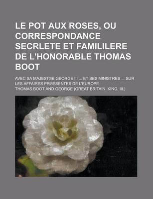 Book cover for Le Pot Aux Roses, Ou Correspondance Secrlete Et Famililere de L'Honorable Thomas Boot; Avec Sa Majest E George III ... Et Ses Ministres ... Sur Les AF