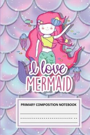 Cover of I Love Mermaid Primary Composition Notebook