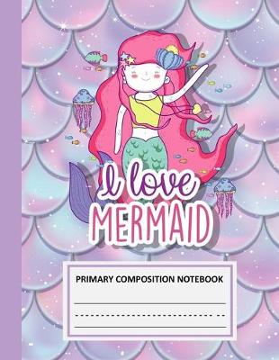 Cover of I Love Mermaid Primary Composition Notebook