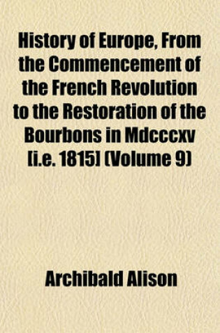 Cover of History of Europe, from the Commencement of the French Revolution to the Restoration of the Bourbons in MDCCCXV [I.E. 1815] (Volume 9)