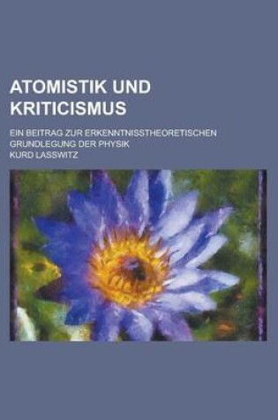 Cover of Atomistik Und Kriticismus; Ein Beitrag Zur Erkenntnisstheoretischen Grundlegung Der Physik