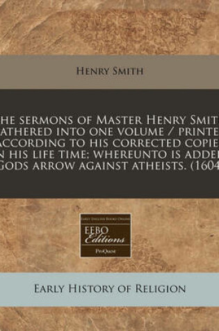 Cover of The Sermons of Master Henry Smith Gathered Into One Volume / Printed According to His Corrected Copies in His Life Time; Whereunto Is Added, Gods Arrow Against Atheists. (1604)