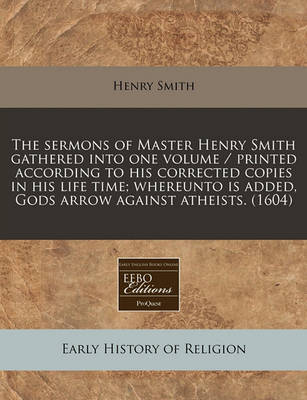 Book cover for The Sermons of Master Henry Smith Gathered Into One Volume / Printed According to His Corrected Copies in His Life Time; Whereunto Is Added, Gods Arrow Against Atheists. (1604)