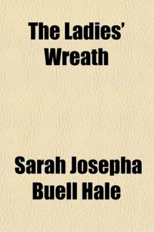 Cover of The Ladies' Wreath; A Selection from the Female Poetic Writers of England and America with Original Notices and Notes Prepared Especially for Young Ladies a Gift Book for All Seasons