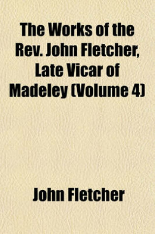 Cover of The Works of the REV. John Fletcher, Late Vicar of Madeley (Volume 4)