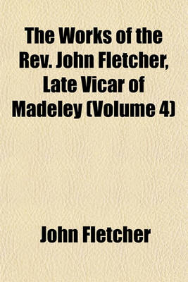 Book cover for The Works of the REV. John Fletcher, Late Vicar of Madeley (Volume 4)