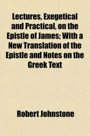 Cover of Lectures, Exegetical and Practical, on the Epistle of James; With a New Translation of the Epistle and Notes on the Greek Text