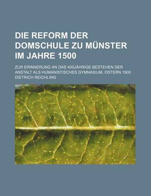 Book cover for Die Reform Der Domschule Zu Munster Im Jahre 1500; Zur Erinnerung an Das 400jahrige Bestehen Der Anstalt ALS Humanistisches Gymnasium, Ostern 1900