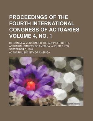 Book cover for Proceedings of the Fourth International Congress of Actuaries Volume 4, No. 1; Held in New York Under the Auspices of the Actuarial Society of America, August 31 to September 5, 1903