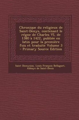 Cover of Chronique Du Religieux de Saint-Denys, Contenant Le Regne de Charles VI, de 1380 a 1422, Publiee En Latin Pour La Premiere Fois Et Traduite Volume 3 -