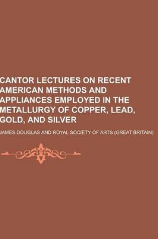 Cover of Cantor Lectures on Recent American Methods and Appliances Employed in the Metallurgy of Copper, Lead, Gold, and Silver