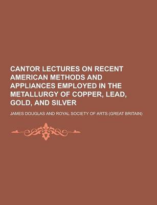 Book cover for Cantor Lectures on Recent American Methods and Appliances Employed in the Metallurgy of Copper, Lead, Gold, and Silver