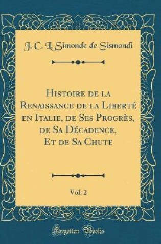 Cover of Histoire de la Renaissance de la Liberté En Italie, de Ses Progrès, de Sa Décadence, Et de Sa Chute, Vol. 2 (Classic Reprint)