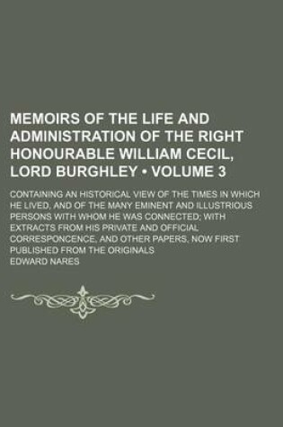 Cover of Memoirs of the Life and Administration of the Right Honourable William Cecil, Lord Burghley (Volume 3); Containing an Historical View of the Times in Which He Lived, and of the Many Eminent and Illustrious Persons with Whom He Was Connected with Extracts f