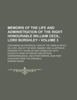 Book cover for Memoirs of the Life and Administration of the Right Honourable William Cecil, Lord Burghley (Volume 3); Containing an Historical View of the Times in Which He Lived, and of the Many Eminent and Illustrious Persons with Whom He Was Connected with Extracts f