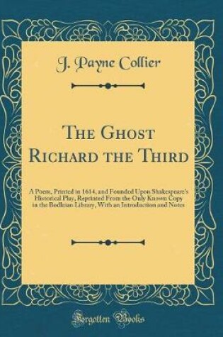 Cover of The Ghost Richard the Third: A Poem, Printed in 1614, and Founded Upon Shakespeare's Historical Play, Reprinted From the Only Known Copy in the Bodleian Library, With an Introduction and Notes (Classic Reprint)