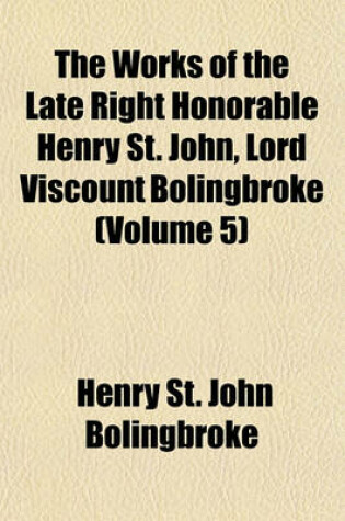Cover of The Works of the Late Right Honorable Henry St. John, Lord Viscount Bolingbroke (Volume 5)