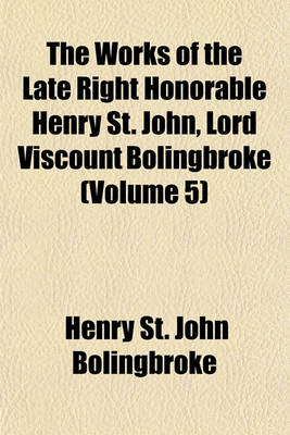 Book cover for The Works of the Late Right Honorable Henry St. John, Lord Viscount Bolingbroke (Volume 5)