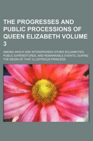 Cover of The Progresses and Public Processions of Queen Elizabeth; Among Which Are Interspersed Other Solemnities, Public Expenditures, and Remarkable Events,
