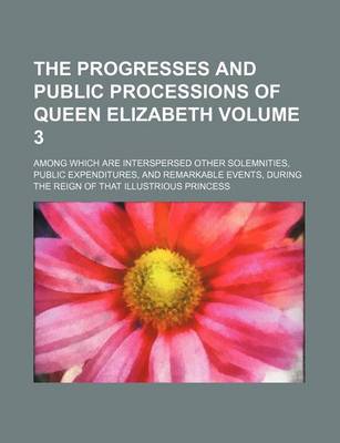 Book cover for The Progresses and Public Processions of Queen Elizabeth; Among Which Are Interspersed Other Solemnities, Public Expenditures, and Remarkable Events,