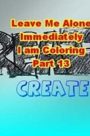 Cover of Leave Me Alone Immediately I am Coloring Part 13