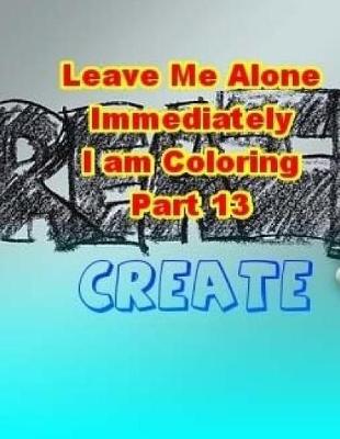 Cover of Leave Me Alone Immediately I am Coloring Part 13