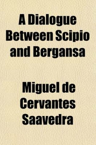 Cover of A Dialogue Between Scipio and Bergansa; Two Dogs Belonging to the City of Toledo, Giving an Account of Their Lives and Adventures with Their Reflections on the Lives, Humours, and Employments of the Masters They Lived With. to Which Is Annexed, the Comical H