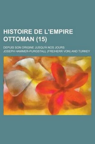 Cover of Histoire de L'Empire Ottoman (15); Depuis Son Origine Jusqu'a Nos Jours