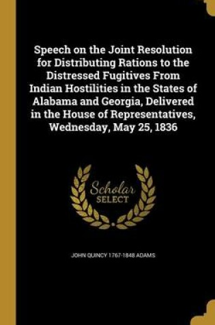 Cover of Speech on the Joint Resolution for Distributing Rations to the Distressed Fugitives from Indian Hostilities in the States of Alabama and Georgia, Delivered in the House of Representatives, Wednesday, May 25, 1836