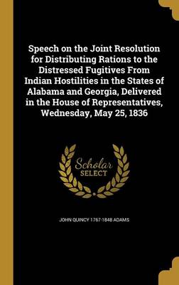 Book cover for Speech on the Joint Resolution for Distributing Rations to the Distressed Fugitives from Indian Hostilities in the States of Alabama and Georgia, Delivered in the House of Representatives, Wednesday, May 25, 1836