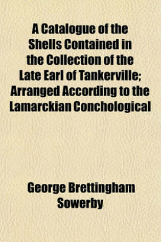Cover of A Catalogue of the Shells Contained in the Collection of the Late Earl of Tankerville; Arranged According to the Lamarckian Conchological