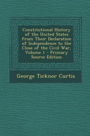 Cover of Constitutional History of the United States from Their Declaration of Independence to the Close of the Civil War, Volume 1 - Primary Source Edition
