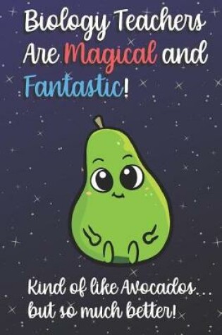 Cover of Biology Teachers Are Magical and Fantastic! Kind of Like Avocados, But So Much Better!