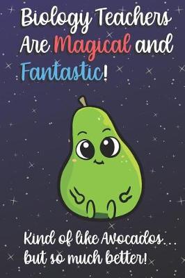 Book cover for Biology Teachers Are Magical and Fantastic! Kind of Like Avocados, But So Much Better!