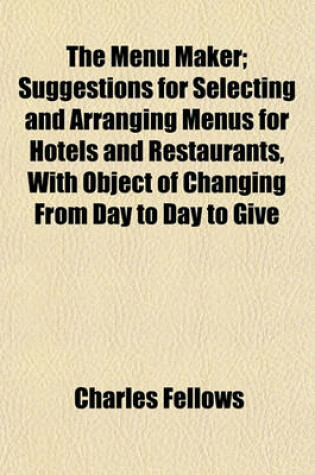 Cover of The Menu Maker; Suggestions for Selecting and Arranging Menus for Hotels and Restaurants, with Object of Changing from Day to Day to Give