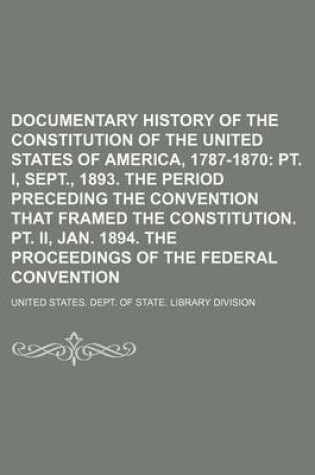 Cover of Documentary History of the Constitution of the United States of America, 1787-1870; PT. I, Sept., 1893. the Period Preceding the Convention That Frame