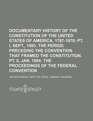 Book cover for Documentary History of the Constitution of the United States of America, 1787-1870; PT. I, Sept., 1893. the Period Preceding the Convention That Frame