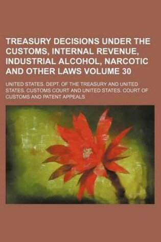 Cover of Treasury Decisions Under the Customs, Internal Revenue, Industrial Alcohol, Narcotic and Other Laws Volume 30