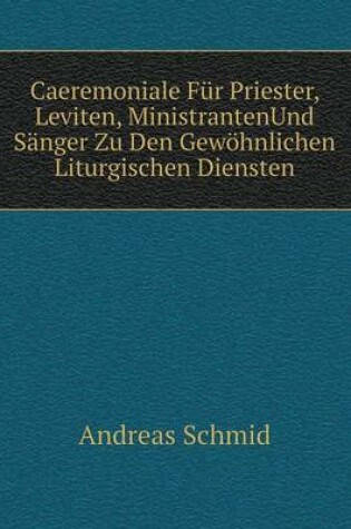 Cover of Caeremoniale Für Priester, Leviten, MinistrantenUnd Sänger Zu Den Gewöhnlichen Liturgischen Diensten