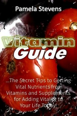 Cover of Vitamin Guide: The Secret Tips to Getting Vital Nutrients from Vitamins and Supplements for Adding Vitality to Your Life Today!