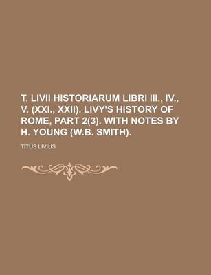 Book cover for T. LIVII Historiarum Libri III., IV., V. (XXI., XXII). Livy's History of Rome, Part 2(3). with Notes by H. Young (W.B. Smith)