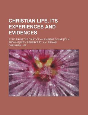 Book cover for Christian Life, Its Experiences and Evidences; Extr. from the Diary of an Eminent Divine [By M. Browne] with Remarks by A.M. Brown