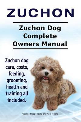 Book cover for Zuchon. Zuchon Dog Complete Owners Manual. Zuchon dog care, costs, feeding, grooming, health and training all included.