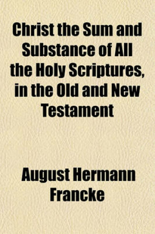 Cover of Christ the Sum and Substance of All the Holy Scriptures, in the Old and New Testament