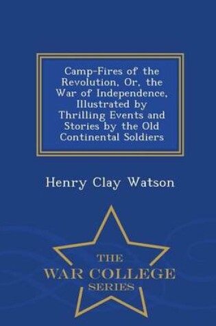 Cover of Camp-Fires of the Revolution, Or, the War of Independence, Illustrated by Thrilling Events and Stories by the Old Continental Soldiers - War College Series