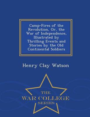 Book cover for Camp-Fires of the Revolution, Or, the War of Independence, Illustrated by Thrilling Events and Stories by the Old Continental Soldiers - War College Series