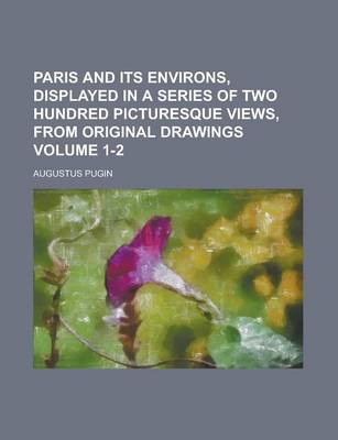 Book cover for Paris and Its Environs, Displayed in a Series of Two Hundred Picturesque Views, from Original Drawings Volume 1-2