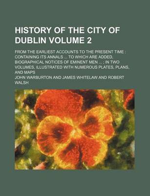 Book cover for History of the City of Dublin Volume 2; From the Earliest Accounts to the Present Time Containing Its Annals to Which Are Added, Biographical Notices of Eminent Men in Two Volumes, Illustrated with Numerous Plates, Plans, and Maps