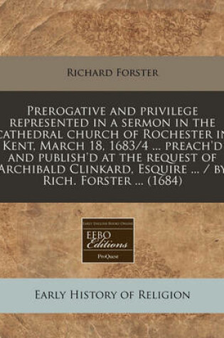 Cover of Prerogative and Privilege Represented in a Sermon in the Cathedral Church of Rochester in Kent, March 18, 1683/4 ... Preach'd and Publish'd at the Request of Archibald Clinkard, Esquire ... / By Rich. Forster ... (1684)