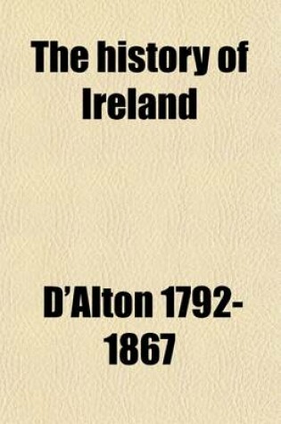 Cover of The History of Ireland (Volume 1); From the Earliest Period to the Year 1245, When the Annals of Boyle, Which Are Adopted and Embodied as the Running Text Authority, Terminate with a Brief Essay on the Native Annalists, and Other Sources for Illustrating Irela